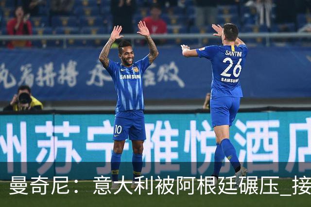 曼奇尼：意大利被阿根廷碾压 接下去将全面革新